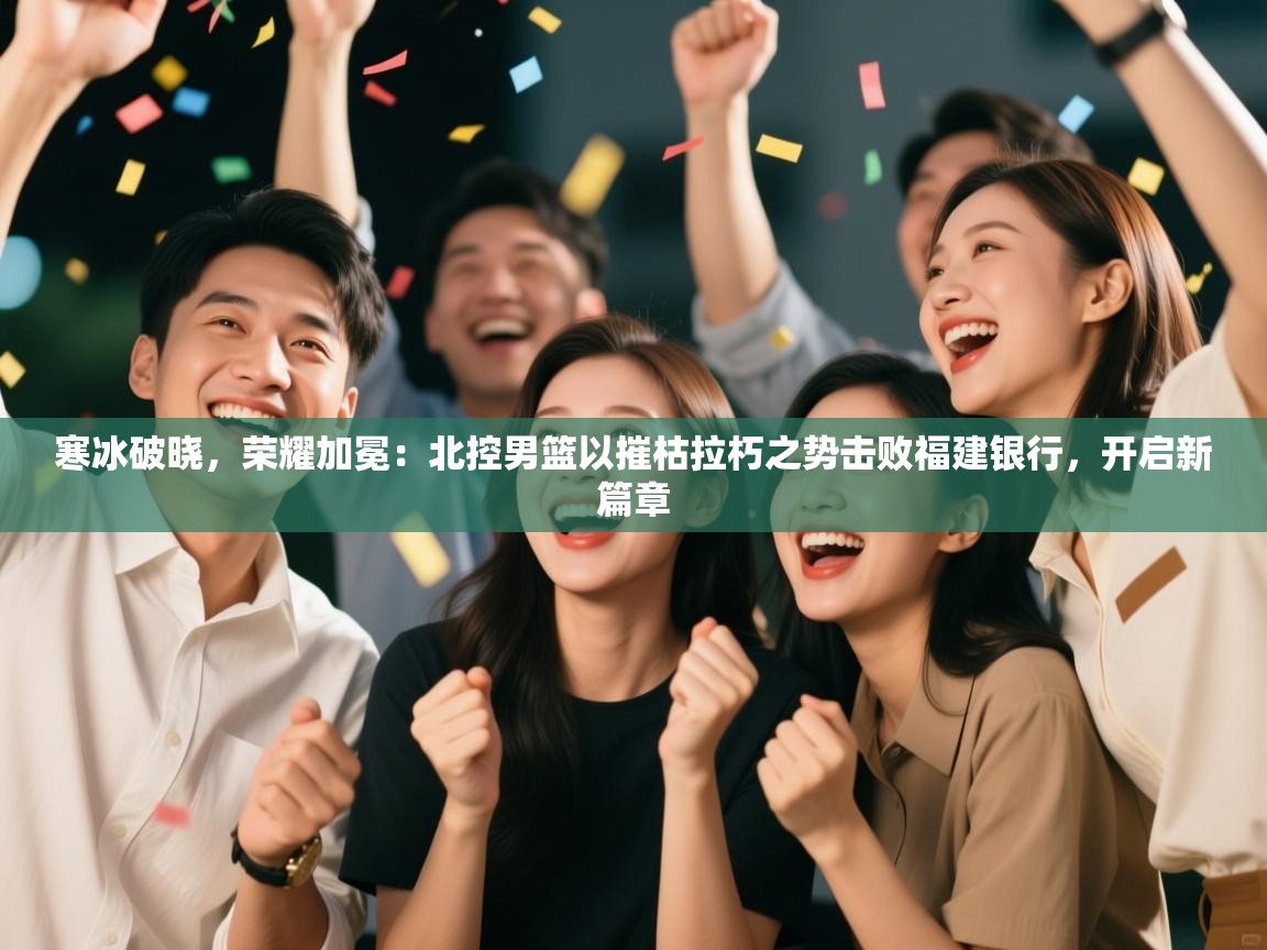 寒冰破晓，荣耀加冕：北控男篮以摧枯拉朽之势击败福建银行，开启新篇章