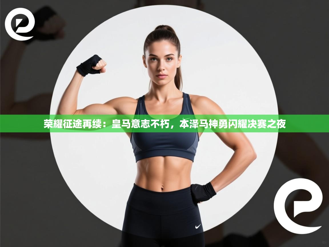 荣耀征途再续：皇马意志不朽，本泽马神勇闪耀决赛之夜