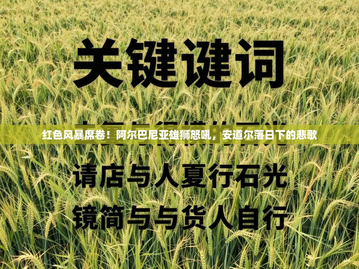 红色风暴席卷！阿尔巴尼亚雄狮怒吼，安道尔落日下的悲歌