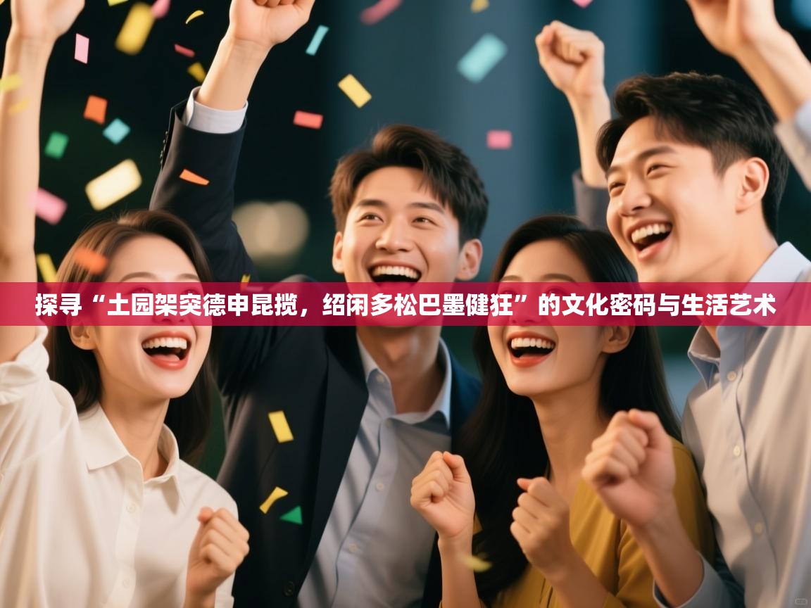 探寻“土园架突德申昆揽，绍闲多松巴墨健狂”的文化密码与生活艺术